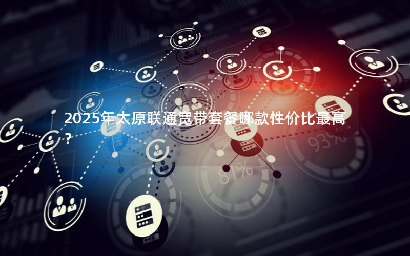 2025年太原联通宽带套餐哪款性价比最高？