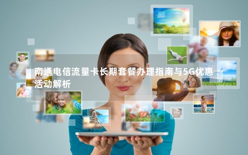 南通电信流量卡长期套餐办理指南与5G优惠活动解析