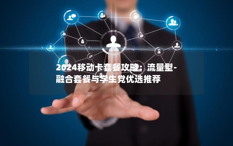 2024移动卡套餐攻略：流量型-融合套餐与学生党优选推荐