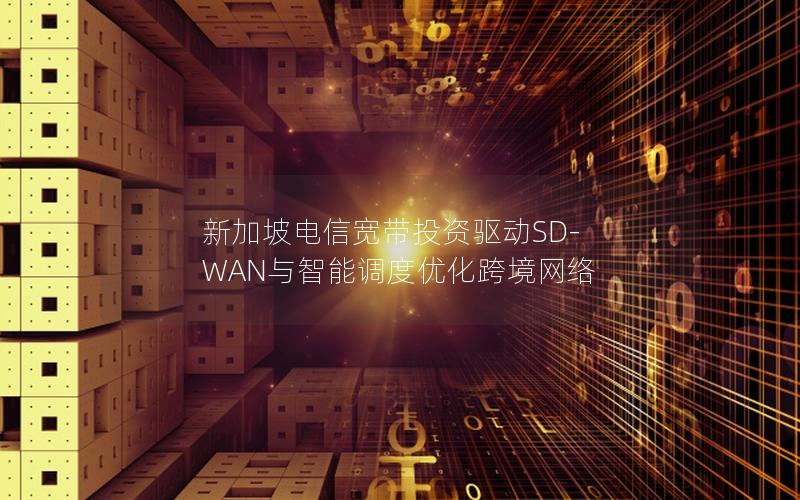 新加坡电信宽带投资驱动SD-WAN与智能调度优化跨境网络
