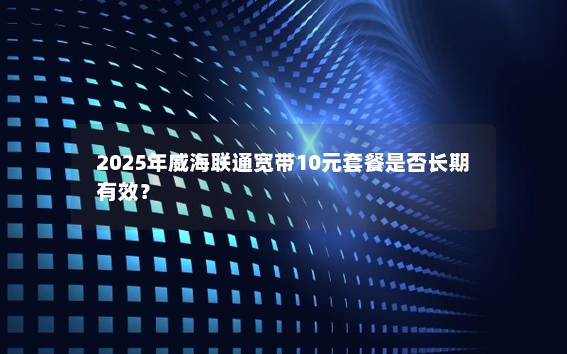 2025年威海联通宽带10元套餐是否长期有效？