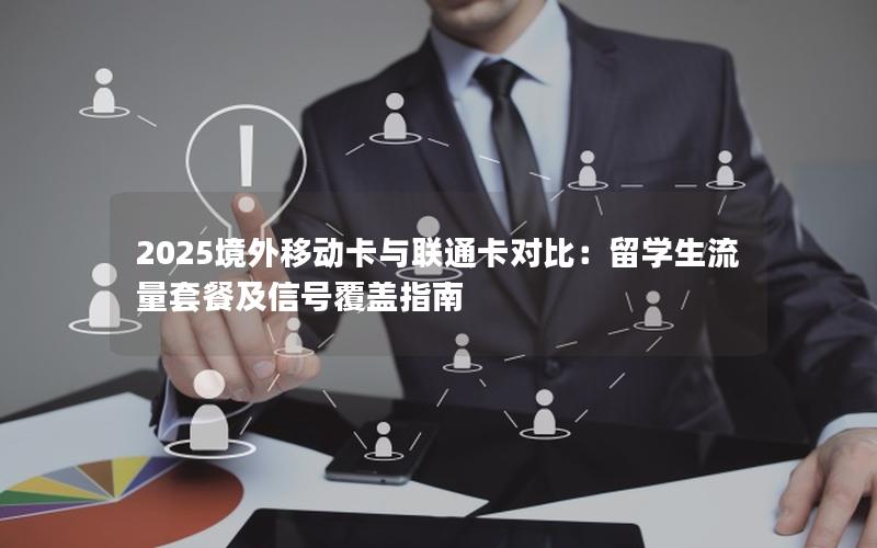 2025境外移动卡与联通卡对比：留学生流量套餐及信号覆盖指南