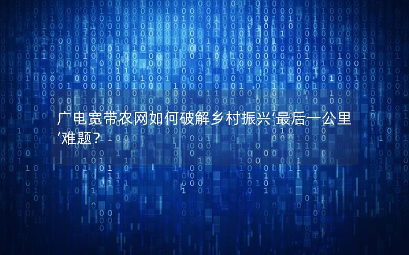 广电宽带农网如何破解乡村振兴‘最后一公里’难题？