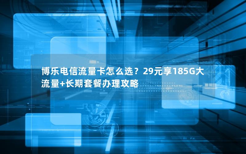 博乐电信流量卡怎么选？29元享185G大流量+长期套餐办理攻略