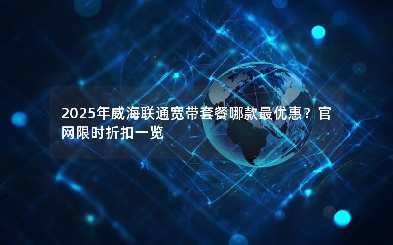 2025年威海联通宽带套餐哪款最优惠？官网限时折扣一览