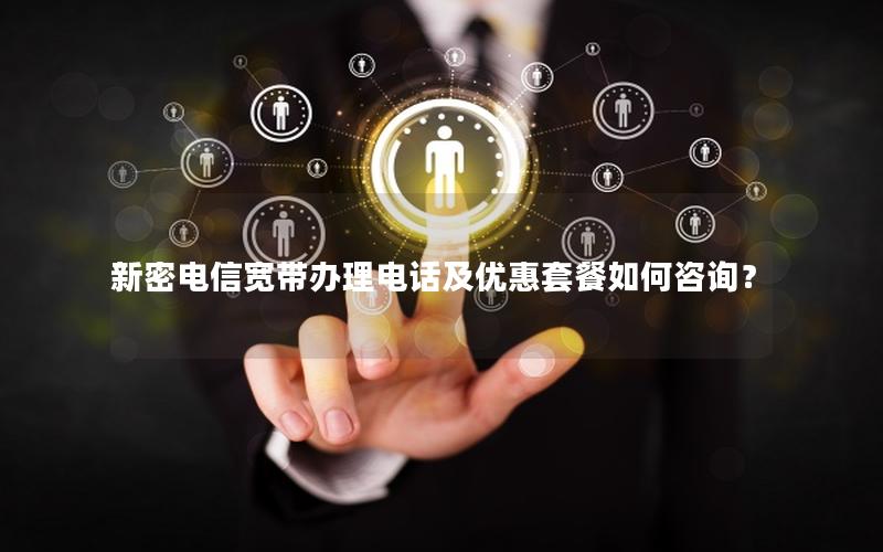 新密电信宽带办理电话及优惠套餐如何咨询？