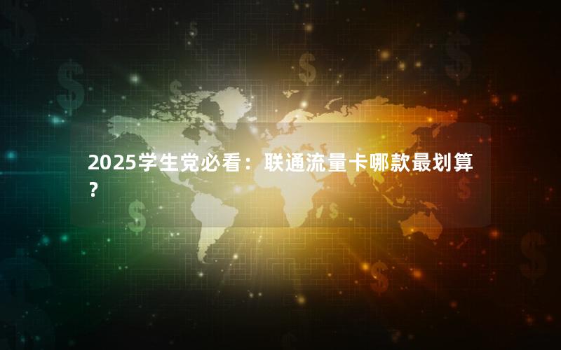 2025学生党必看：联通流量卡哪款最划算？