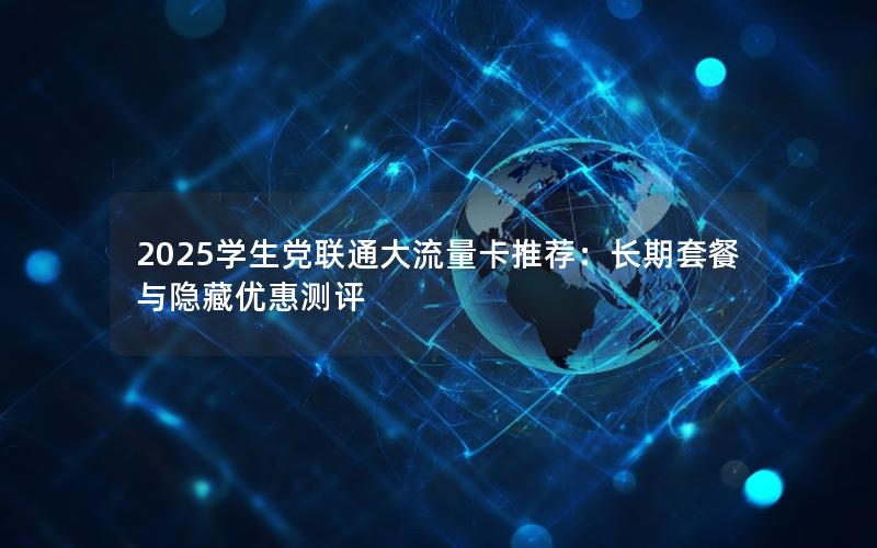 2025学生党联通大流量卡推荐：长期套餐与隐藏优惠测评