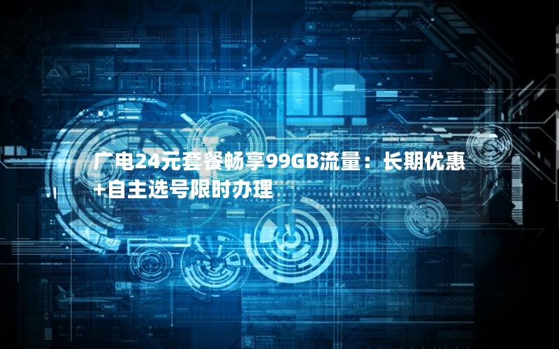 广电24元套餐畅享99GB流量：长期优惠+自主选号限时办理