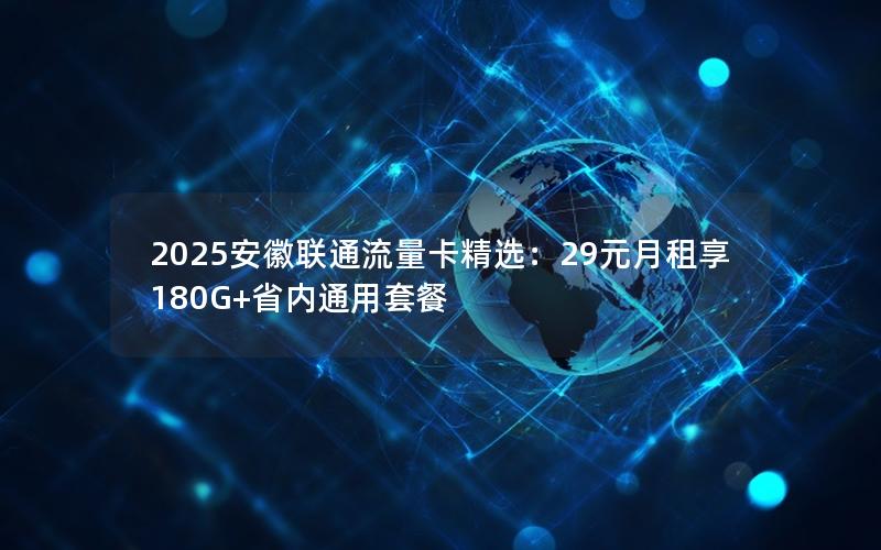 2025安徽联通流量卡精选：29元月租享180G+省内通用套餐