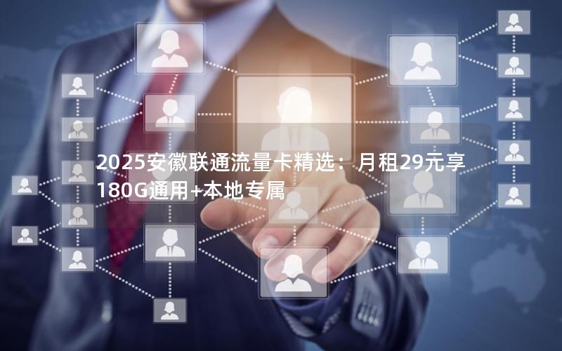 2025安徽联通流量卡精选：月租29元享180G通用+本地专属