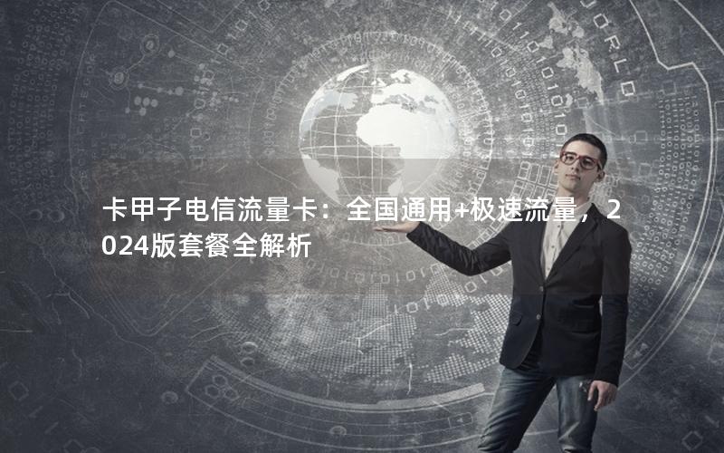 卡甲子电信流量卡：全国通用+极速流量，2024版套餐全解析