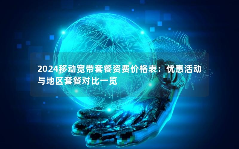 2024移动宽带套餐资费价格表：优惠活动与地区套餐对比一览