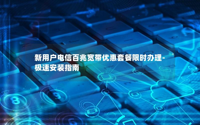 新用户电信百兆宽带优惠套餐限时办理-极速安装指南