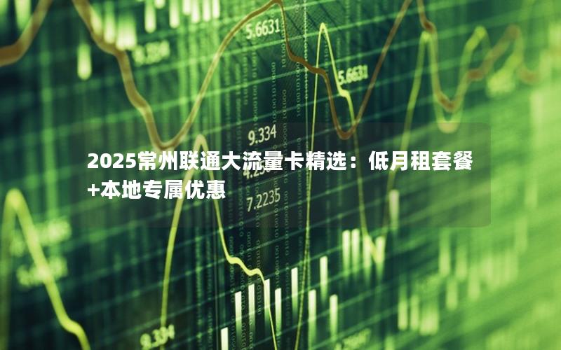 2025常州联通大流量卡精选：低月租套餐+本地专属优惠