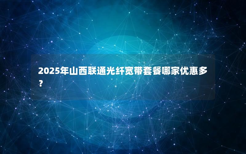 2025年山西联通光纤宽带套餐哪家优惠多？