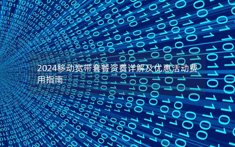 2024移动宽带套餐资费详解及优惠活动费用指南