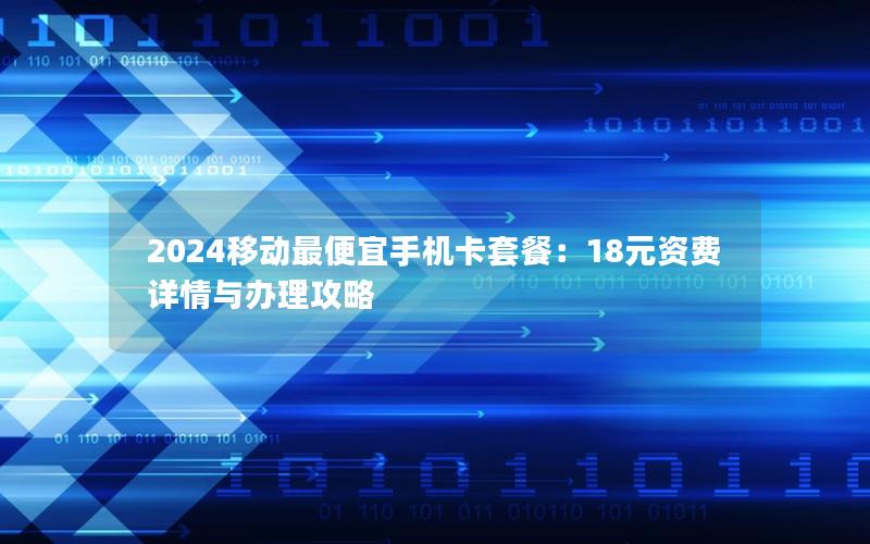 2024移动最便宜手机卡套餐：18元资费详情与办理攻略