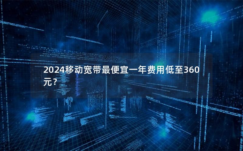 2024移动宽带最便宜一年费用低至360元？
