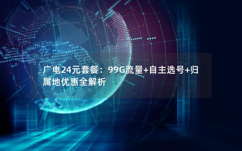 广电24元套餐：99G流量+自主选号+归属地优惠全解析