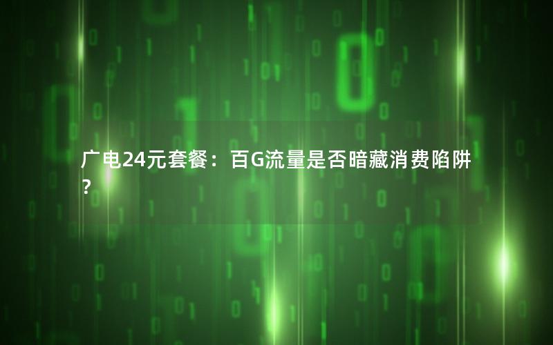 广电24元套餐：百G流量是否暗藏消费陷阱？
