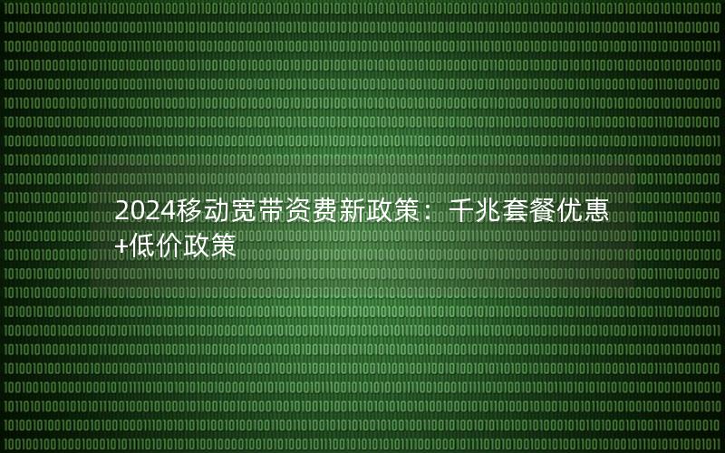 2024移动宽带资费新政策：千兆套餐优惠+低价政策