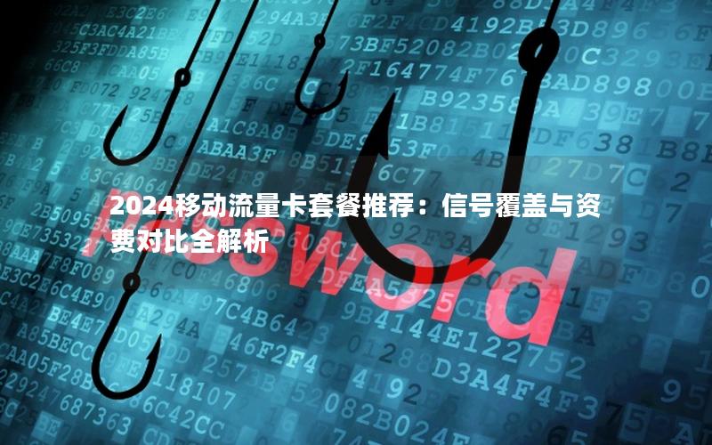 2024移动流量卡套餐推荐：信号覆盖与资费对比全解析