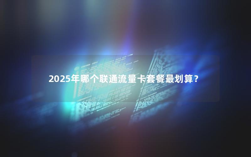 2025年哪个联通流量卡套餐最划算？