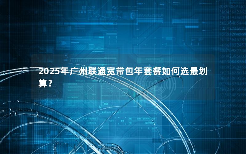 2025年广州联通宽带包年套餐如何选最划算？