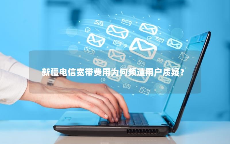 新疆电信宽带费用为何频遭用户质疑？