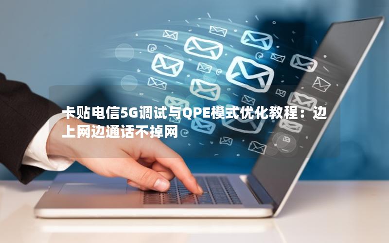 卡贴电信5G调试与QPE模式优化教程：边上网边通话不掉网