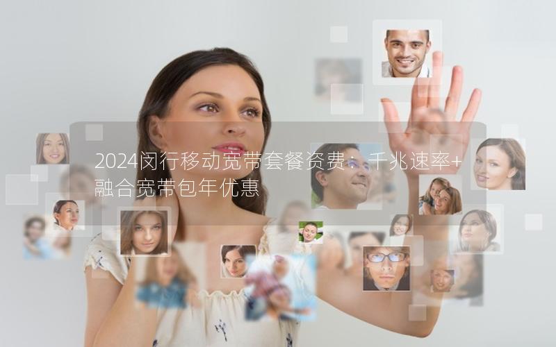 2024闵行移动宽带套餐资费：千兆速率+融合宽带包年优惠