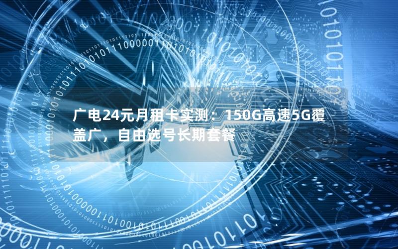 广电24元月租卡实测：150G高速5G覆盖广，自由选号长期套餐