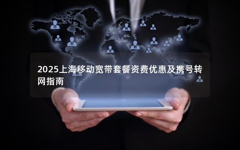 2025上海移动宽带套餐资费优惠及携号转网指南