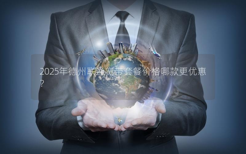 2025年德州联通宽带套餐价格哪款更优惠？