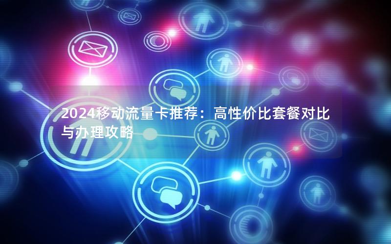 2024移动流量卡推荐：高性价比套餐对比与办理攻略