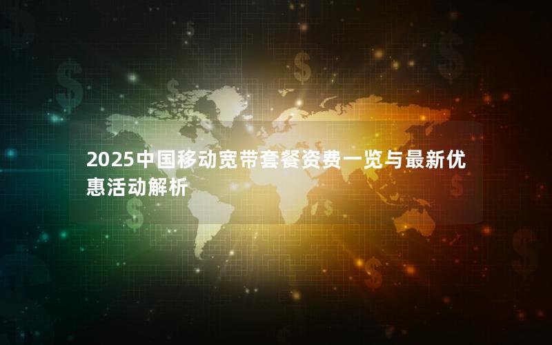 2025中国移动宽带套餐资费一览与最新优惠活动解析