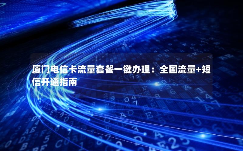 厦门电信卡流量套餐一键办理：全国流量+短信开通指南