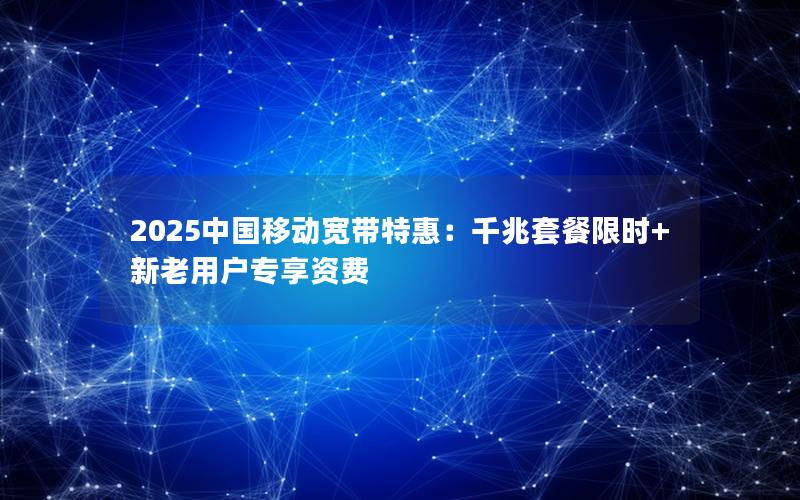 2025中国移动宽带特惠：千兆套餐限时+新老用户专享资费
