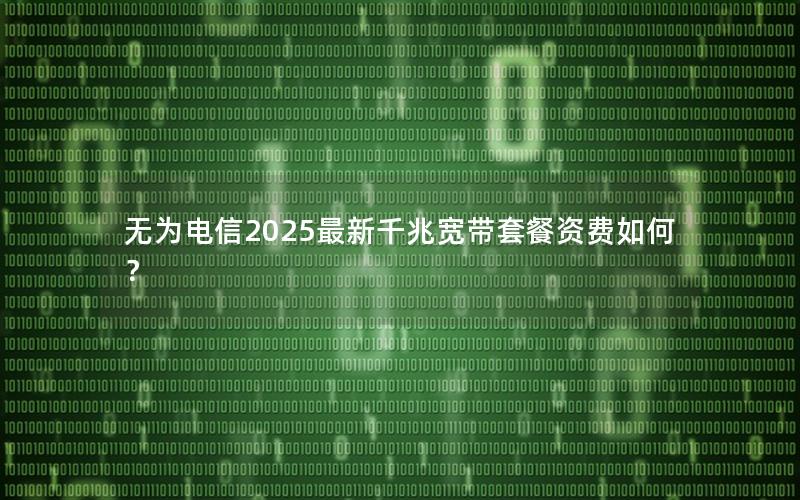 无为电信2025最新千兆宽带套餐资费如何？