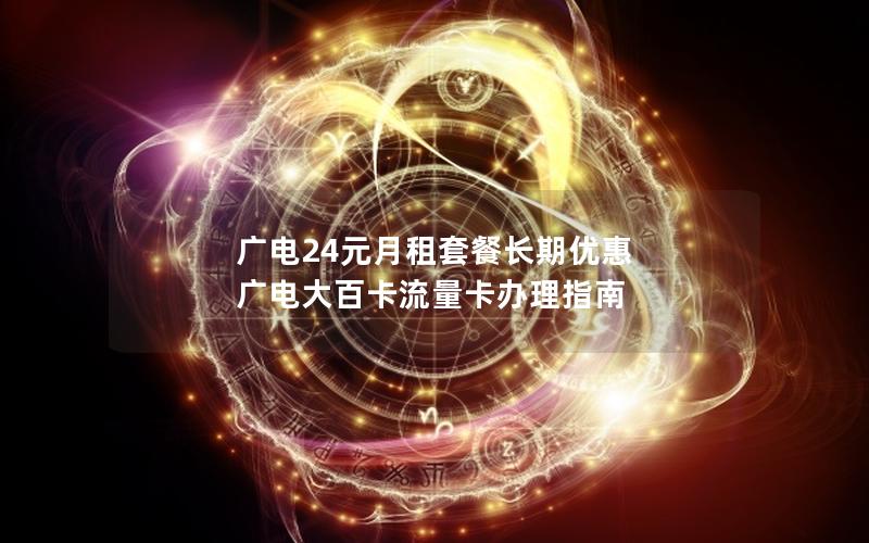 广电24元月租套餐长期优惠 广电大百卡流量卡办理指南