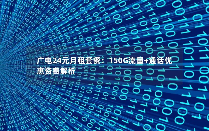 广电24元月租套餐：150G流量+通话优惠资费解析