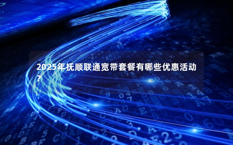 2025年抚顺联通宽带套餐有哪些优惠活动？