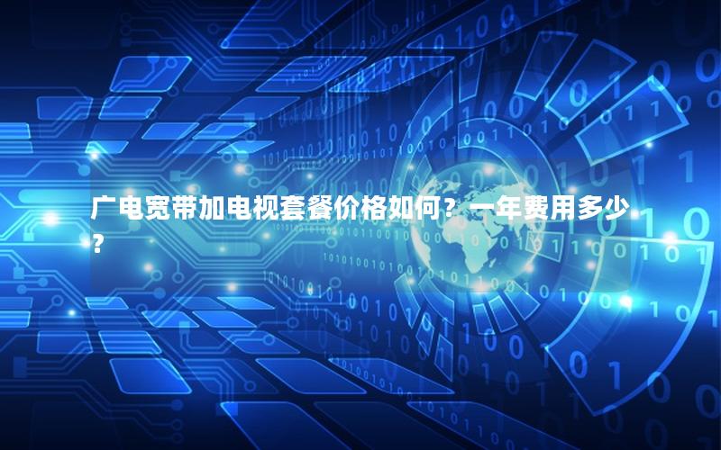 广电宽带加电视套餐价格如何？一年费用多少？