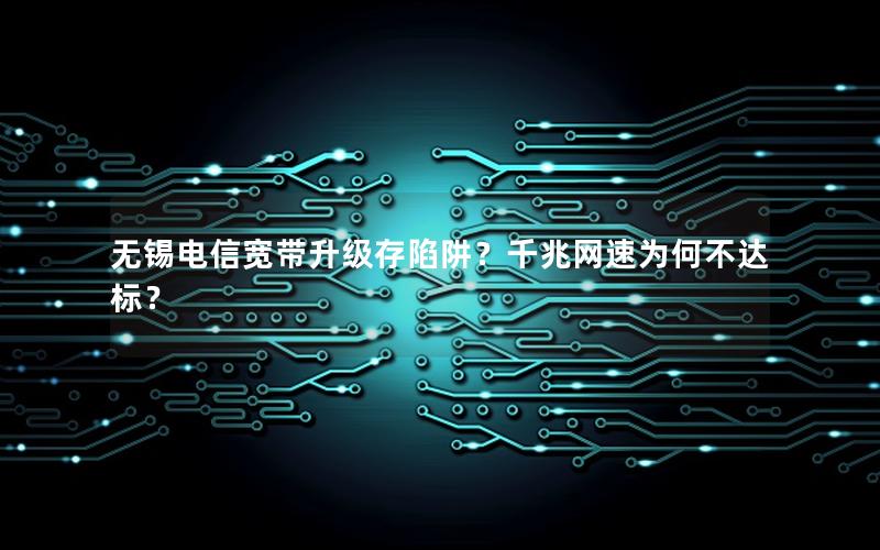 无锡电信宽带升级存陷阱？千兆网速为何不达标？