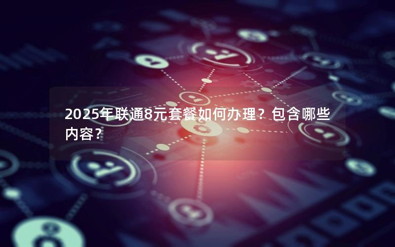 2025年联通8元套餐如何办理？包含哪些内容？