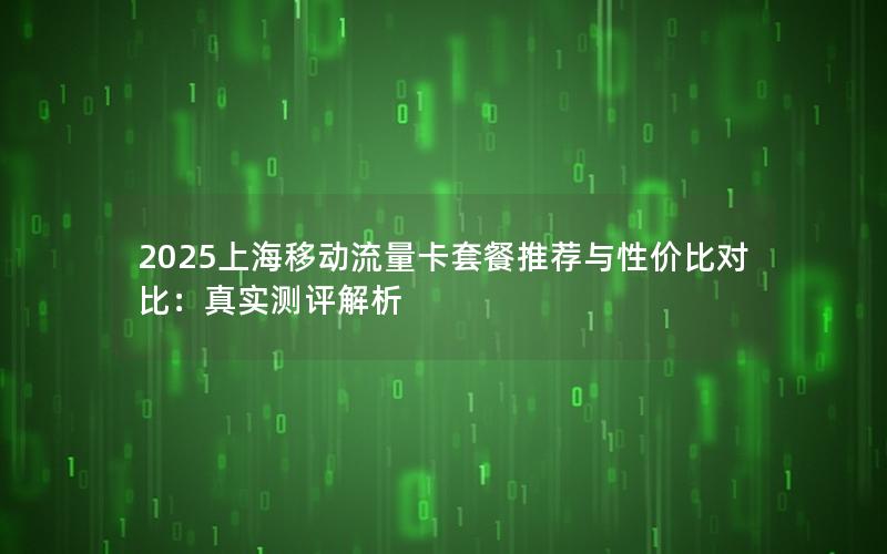 2025上海移动流量卡套餐推荐与性价比对比：真实测评解析