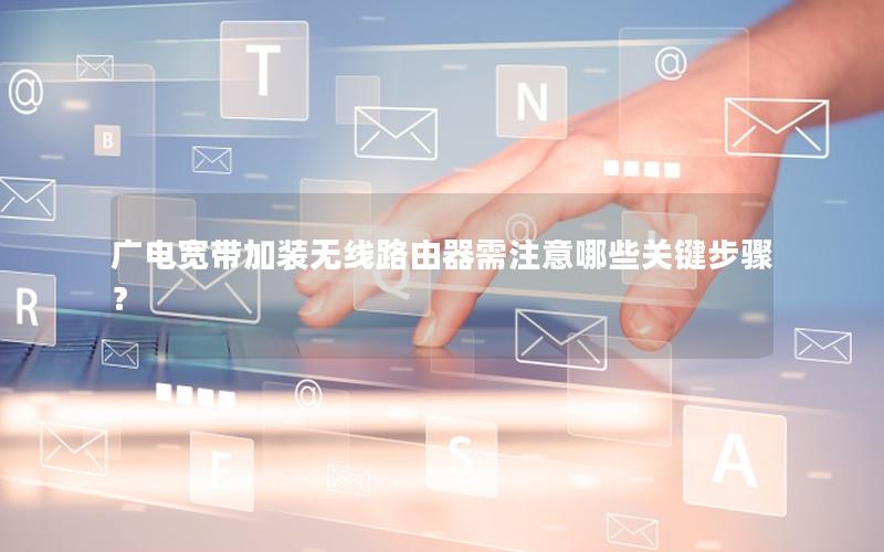 广电宽带加装无线路由器需注意哪些关键步骤？
