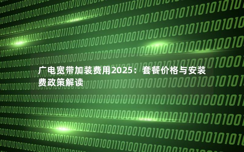 广电宽带加装费用2025：套餐价格与安装费政策解读
