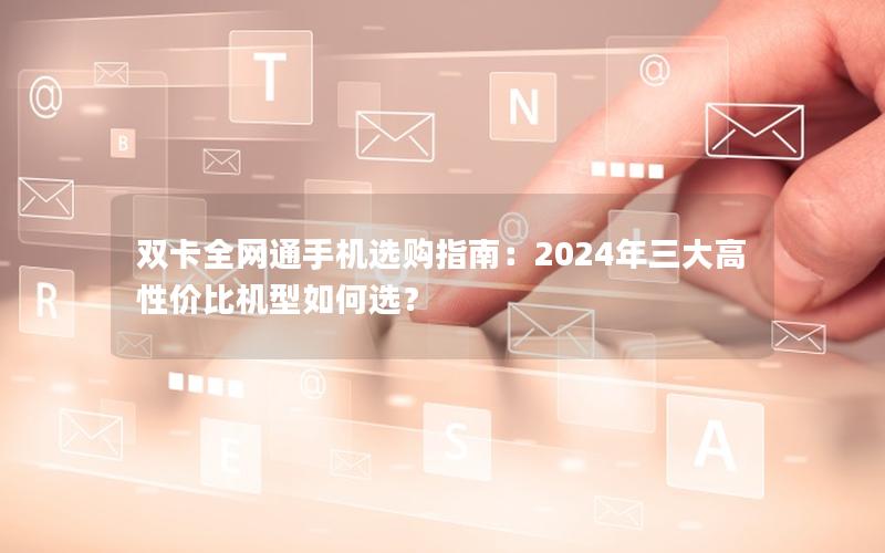 双卡全网通手机选购指南：2024年三大高性价比机型如何选？